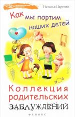 Как мы портим наших детей. Коллекция родительских заблуждений