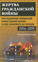 Zhertva grazhdanskoj vojny. Presledovanija Ukrainskoj pravoslavnoj tserkvi v khode konflikta na Ukraine