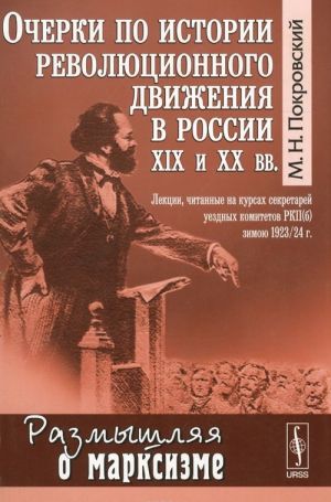 Ocherki po istorii revoljutsionnogo dvizhenija v Rossii XIX i XX vv. Lektsii, chitannye na kursakh sekretarej uezdnykh komitetov RKP(b) zimoju 1923-24 g.