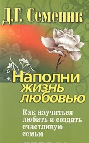 Наполни жизнь любовью. Как научиться любить и создать счастливую семью