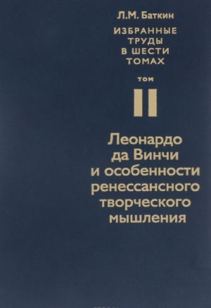 Л. М. Баткин. Собрание избранных работ в 6 томах. Том 2. Леонардо да Винчи и особенности ренессансного творческого мышления