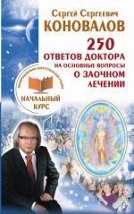 250 otvetov Doktora na osnovnye voprosy o zaochnom lechenii. Informatsionno-energeticheskoe Uchenie. Nachalnyj kurs