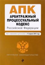 Arbitrazhnyj protsessualnyj kodeks Rossijskoj Federatsii. Tekst s izmenenijami i dopolnenijami na 15 aprelja 2016 goda