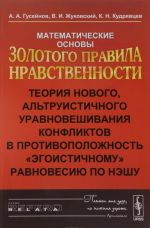 Matematicheskie osnovy Zolotogo pravila nravstvennosti. Teorija novogo, altruisticheskogo uravnoveshivanija konfliktov v protivopolozhnost "etogoistichnomu" ravnovesiju po Neshu