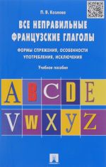 Vse nepravilnye frantsuzskie glagoly. Formy sprjazhenija, osobennosti upotreblenija, iskljuchenija. Uchebnoe posobie