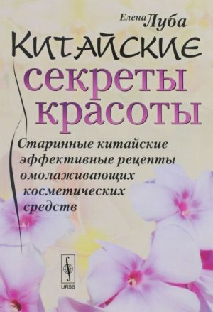 Китайские секреты красоты. Старинные китайские эффективные рецепты омолаживающих косметических средств