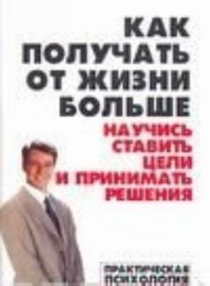 Как получать от жизни больше. Научись ставить цели и принимать решения