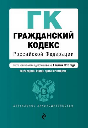 Grazhdanskij kodeks Rossijskoj Federatsii. Chasti pervaja, vtoraja, tretja i chetvertaja: tekst s izm. i dop. na 1 aprelja 2016 g.