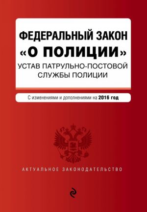 Federalnyj zakon "O politsii". Ustav patrulno-postovoj sluzhby politsii. Teksty s izmenenijami i dopolnenijami na 2016 god