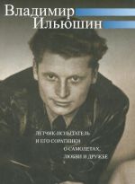 Vladimir Iljushin. Letchik-ispytatel i ego soratniki o samoletakh, ljubvi i druzhbe