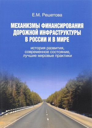 Mekhanizmy finansirovanija dorozhnoj infrastruktury v Rossii i v mire. Istorija razvitija, sovremennoe sostojanie, luchshie mirovye praktiki