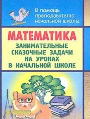 Matematika. Zanimatelnye skazochnye zadachi na urokakh v nachalnoj shkole