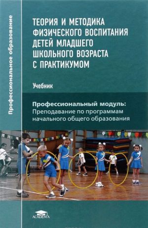 Teorija i metodika fizicheskogo vospitanija detej mladshego shkolnogo vozrasta s praktikumom. Uchebnik