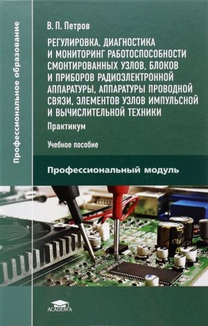 Regulirovka, diagnostika i monitoring rabotosposobnosti smontirovannykh uzlov, blokov i priborov radioelektronnoj apparatury, apparatury provodnoj svjazi, elementov uzlov impulsnoj i vychislitelnoj tekhniki. Praktikum. Uchebnoe posobie