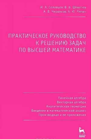 Vysshaja matematika. Linejnaja algebra. Vektornaja algebra. Analiticheskaja geometrija. Vvedenie v matematicheskij analiz. Proizvodnaja i ee prilozhenija. Prakticheskoe rukovodstvo k resheniju zadach. Uchebnoe posobie