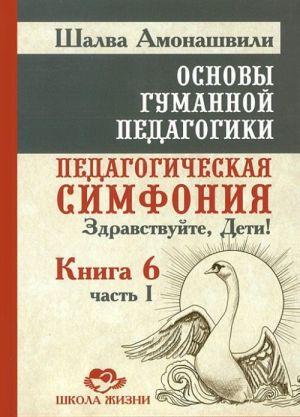 Osnovy gumannoj pedagogiki. Kniga 6. Pedagogicheskaja simfonija. Chast 1. Zdravstvujte, Deti!