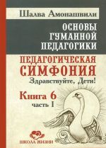 Osnovy gumannoj pedagogiki. Kniga 6. Pedagogicheskaja simfonija. Chast 1. Zdravstvujte, Deti!