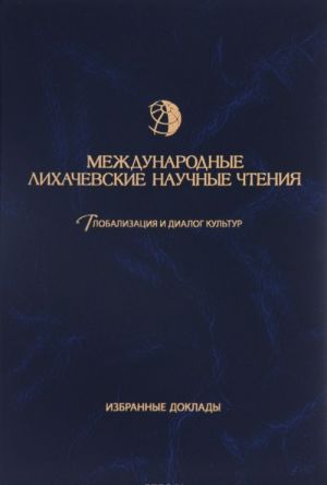 Mezhdunarodnye Likhachevskie nauchnye chtenija. Globalizatsija i dialog kultur. Izbrannye doklady (1995-2015)