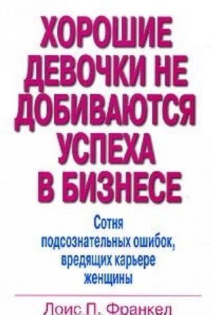 Хорошие девочки не добиваются успеха в бизнесе. Сотня подсознательных ошибок, вредящих карьере женщины