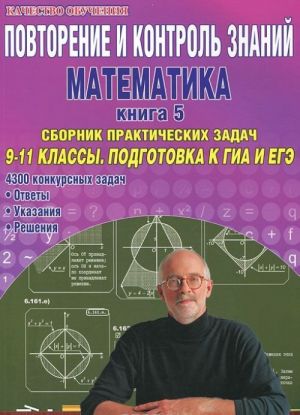 Повторение и контроль знаний. Математика. 9-11 классы. Книга 5. Сборник практических задач. Подготовка к ГИА и ЕГЭ. 4300 конкурсных задач