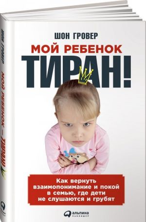 Мой ребенок - тиран! Как вернуть взаимопонимание и покой в семью, где дети не слушаются и грубят