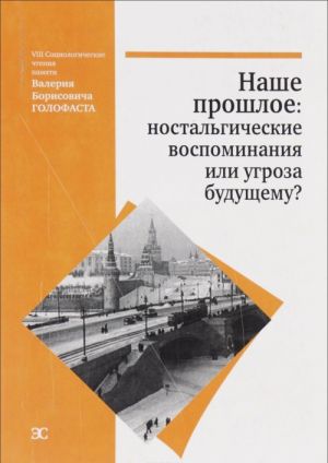 Наше прошлое. Ностальгические воспоминания или угроза будущему? Материалы VIII социологических чтений памяти В. Б. Голофаста