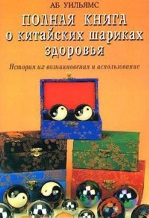 Polnaja kniga o kitajskikh sharikakh zdorovja. Istorija ikh vozniknovenija i ispolzovanie