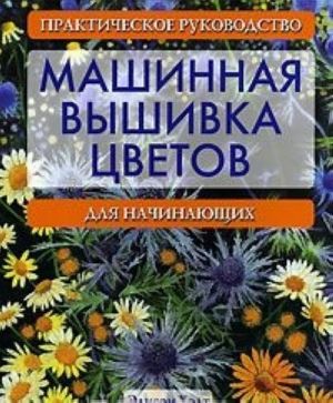 Mashinnaja vyshivka tsvetov. Prakticheskoe rukovodstvo dlja nachinajuschikh