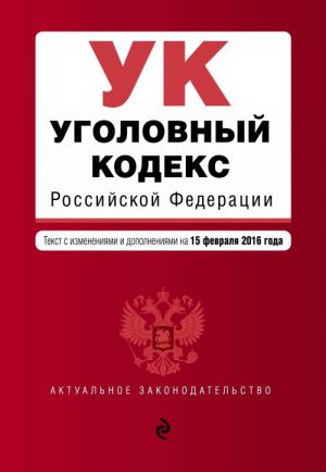 Уголовный кодекс Российской Федерации: текст с изм. и доп. на 15 февраля 2016 г.