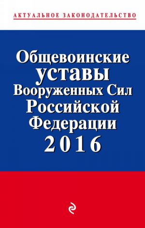 Obschevoinskie ustavy Vooruzhennykh sil Rossijskoj Federatsii s posl. izm. na 2016 god