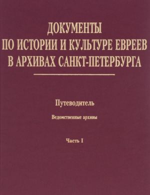 Dokumenty po istorii i kulture evreev v arkhivakh Sankt-Peterburga. Putevoditel. Tom 3. Vedomstvennye arkhivy. Chast 1