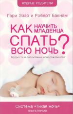 Как научить младенца спать всю ночь? Мудрость в воспитании новорожденного. Книга 1