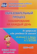 Obrazovatelnyj protsess. Planirovanie na kazhdyj den po programme "Ot rozhdenija do shkoly" pod redaktsiej N. E. Veraksy, T. S. Komarovoj, M. A. Vasilevoj. Mart - maj. Srednjaja gruppa (ot 4 do 5 let)