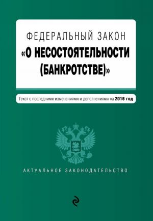 Federalnyj zakon "O nesostojatelnosti (bankrotstve)". Tekst s poslednimi izmenenijami i dopolnenijami na 2016 god