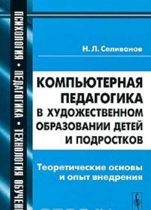 Kompjuternaja pedagogika v khudozhestvennom obrazovanii detej i podrostkov. Teoreticheskie osnovy i opyt vnedrenija