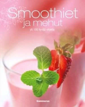 Smoothiet ja mehut. Yli 100 hyvää ohjetta