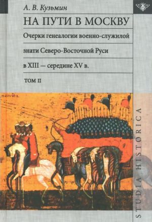 Na puti v Moskvu. Ocherki genealogii voenno-sluzhiloj znati Severo- Vostochnoj Rusi v XIII - seredine XV v. Tom 2