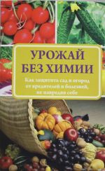 Урожай без химии. Как защитить сад и огород от вредителей и болезней, не навредив себе