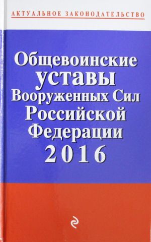 Obschevoinskie ustavy Vooruzhennykh sil Rossijskoj Federatsii s izm. na 2016 god