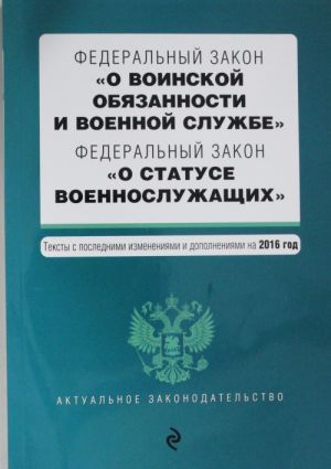 Federalnyj zakon "O voinskoj objazannosti i voennoj sluzhbe". Federalnyj zakon "O statuse voennosluzhaschikh". Teksty s posl. izm. i dop. na 2016 god