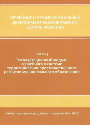 Servejing i professionalnyj development nedvizhimosti. Teorija, praktika. V 3 chastjakh. Chast 3. Ekspluatatsionnyj modul servejinga v sisteme territorialno-prostranstvennogo razvitija munitsipalnogo obrazovanija