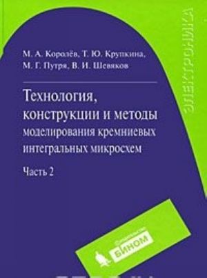 Tekhnologija, konstruktsii i metody modelirovanija kremnievykh integralnykh mikroskhem. V 2 chastjakh. Chast 2. Elementy i marshruty izgotovlenija kremnievykh IS i metody ikh matematicheskogo modelirovanija