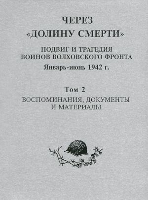 Cherez "Dolinu Smerti". Podvig i tragedija voinov Volkhovskogo fronta. Janvar-ijun 1942 g. Tom 2. Vospominanija, dokumenty i materialy