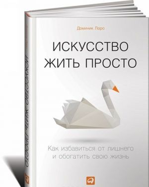 Искусство жить просто. Как избавиться от лишнего и обогатить свою жизнь