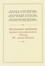"Nauka o religii", "Nauchnyj ateizm", "Religiovedenie": Aktualnye problemy nauchnogo izuchenija religii v Rossii XX - nachala KHXI veka