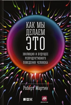 Как мы делаем это. Эволюция и будущее репродуктивного поведения человека