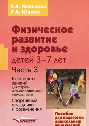 Fizicheskoe razvitie i zdorove detej 3-7 let. V 3 chastjakh. Chast 3. Konspekty zanjatij dlja starshej i podgotovitelnoj k shkole grupp. Sportivnye prazdniki i razvlechenija