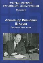 Очерки истории российской электроники. Выпуск 6. Александр Иванович Шокин. Портрет на фоне эпохи