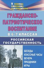 Grazhdansko-patrioticheskoe vospitanie v 6-7 klassakh. Rossijskaja gosudarstvennost. Besedy, klassnye chasy, vechera, prazdniki, igry