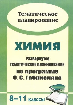 Химия. 8-11 классы. Развернутое тематическое планирование по программе О. С. Габриеляна